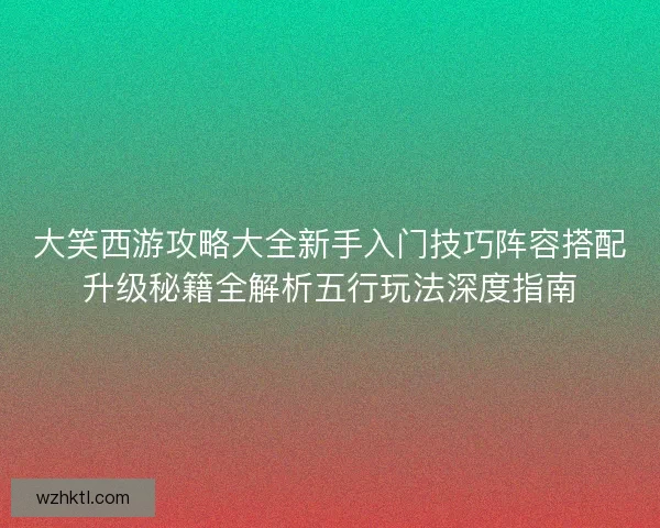 大笑西游攻略大全新手入门技巧阵容搭配升级秘籍全解析五行玩法深度指南