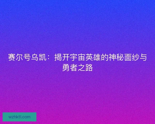赛尔号乌凯：揭开宇宙英雄的神秘面纱与勇者之路