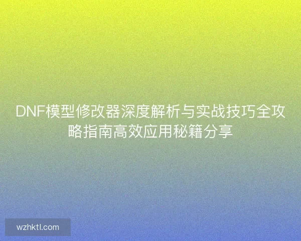 DNF模型修改器深度解析与实战技巧全攻略指南高效应用秘籍分享