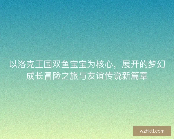 以洛克王国双鱼宝宝为核心，展开的梦幻成长冒险之旅与友谊传说新篇章