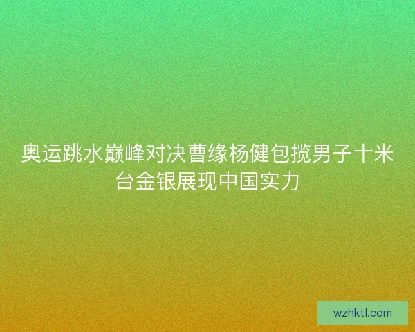 奥运跳水巅峰对决曹缘杨健包揽男子十米台金银展现中国实力