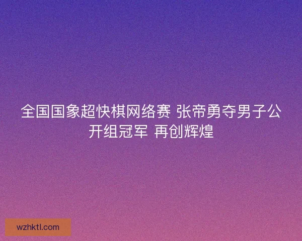 全国国象超快棋网络赛 张帝勇夺男子公开组冠军 再创辉煌