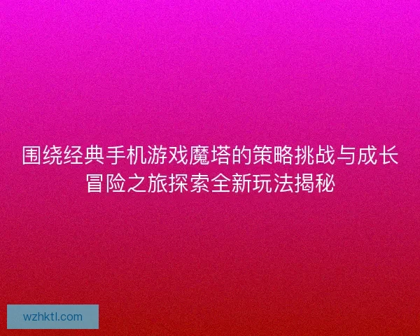 围绕经典手机游戏魔塔的策略挑战与成长冒险之旅探索全新玩法揭秘