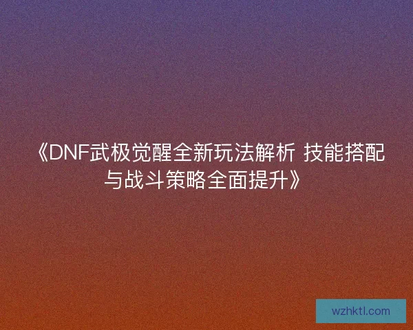 《DNF武极觉醒全新玩法解析 技能搭配与战斗策略全面提升》