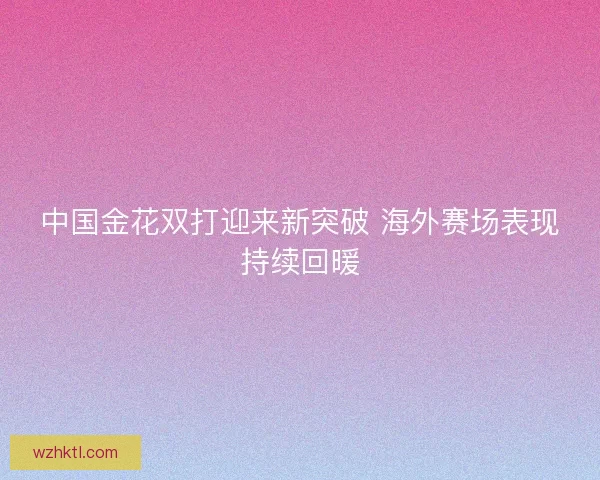 中国金花双打迎来新突破 海外赛场表现持续回暖