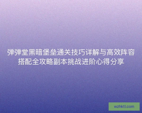 弹弹堂黑暗堡垒通关技巧详解与高效阵容搭配全攻略副本挑战进阶心得分享