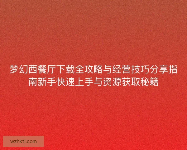 梦幻西餐厅下载全攻略与经营技巧分享指南新手快速上手与资源获取秘籍