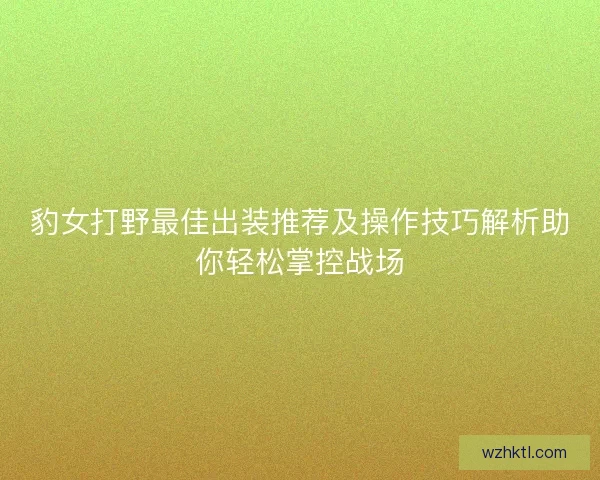 豹女打野最佳出装推荐及操作技巧解析助你轻松掌控战场